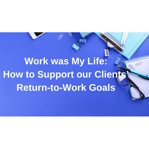 Work was My Life: How to Support our Clients’ Return-to-Work Goals 
