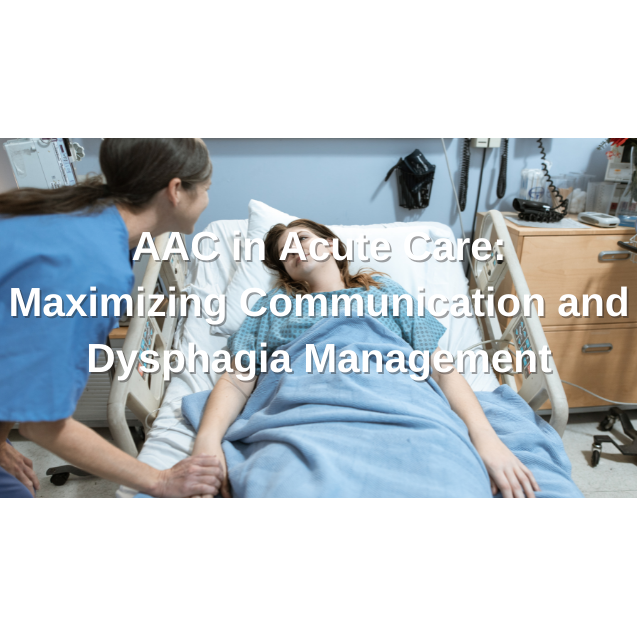 AAC in Acute Care: Maximizing Communication and Dysphagia Management