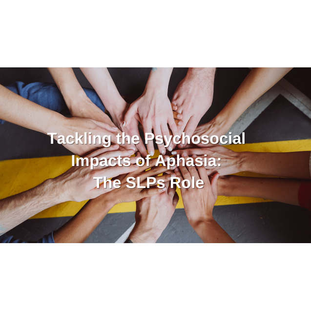 Tackling the Psychosocial Impacts of Aphasia: The SLPs Role